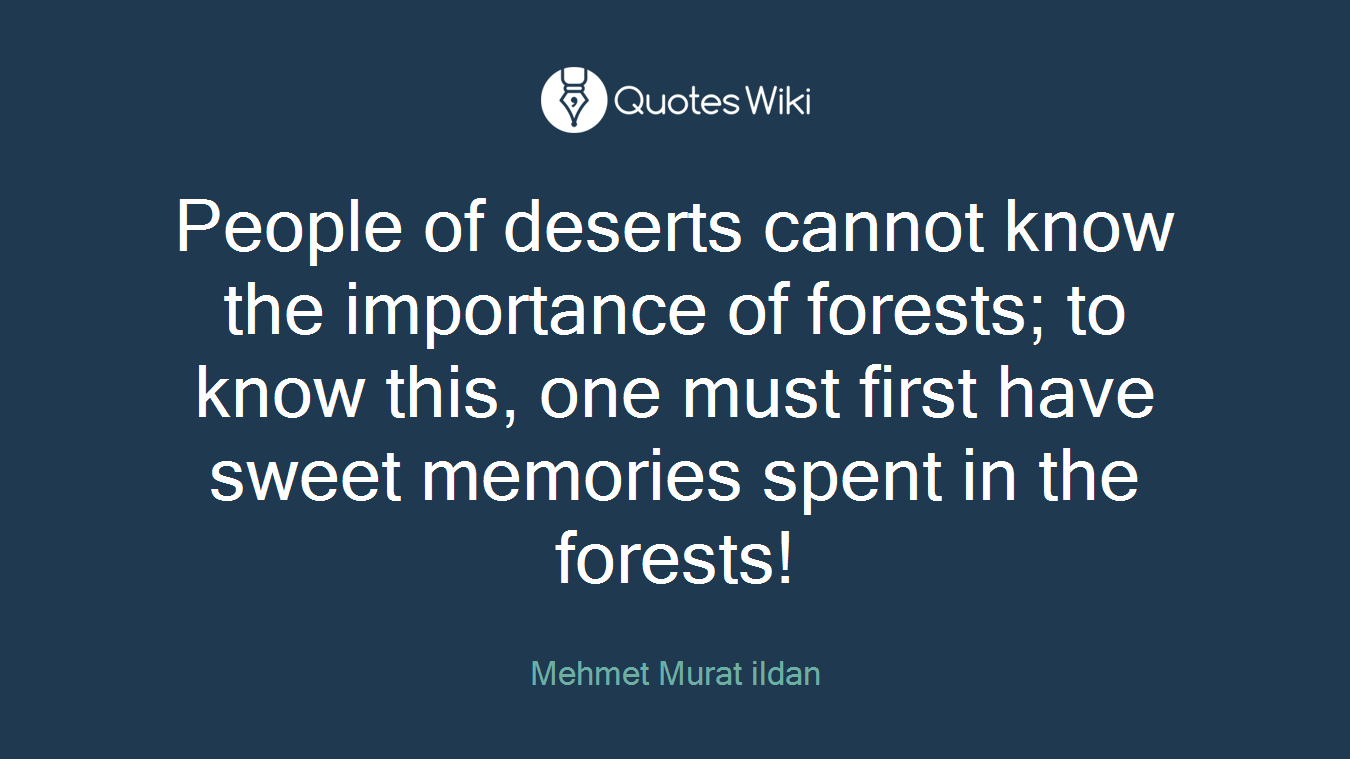 People of deserts cannot know the importance of forests; to know this, one must first have sweet memories spent in the forests!