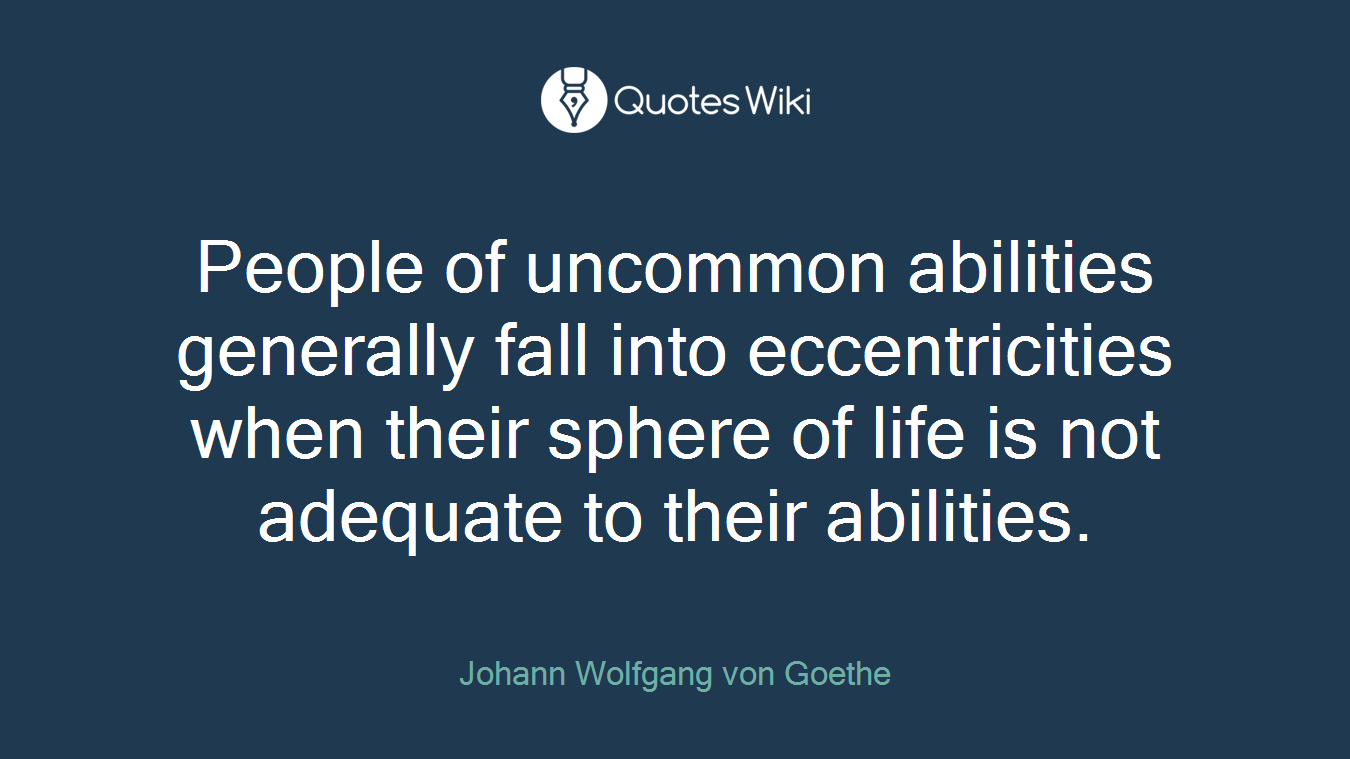 People of uncommon abilities generally fall into eccentricities when their sphere of life is not adequate to their abilities.