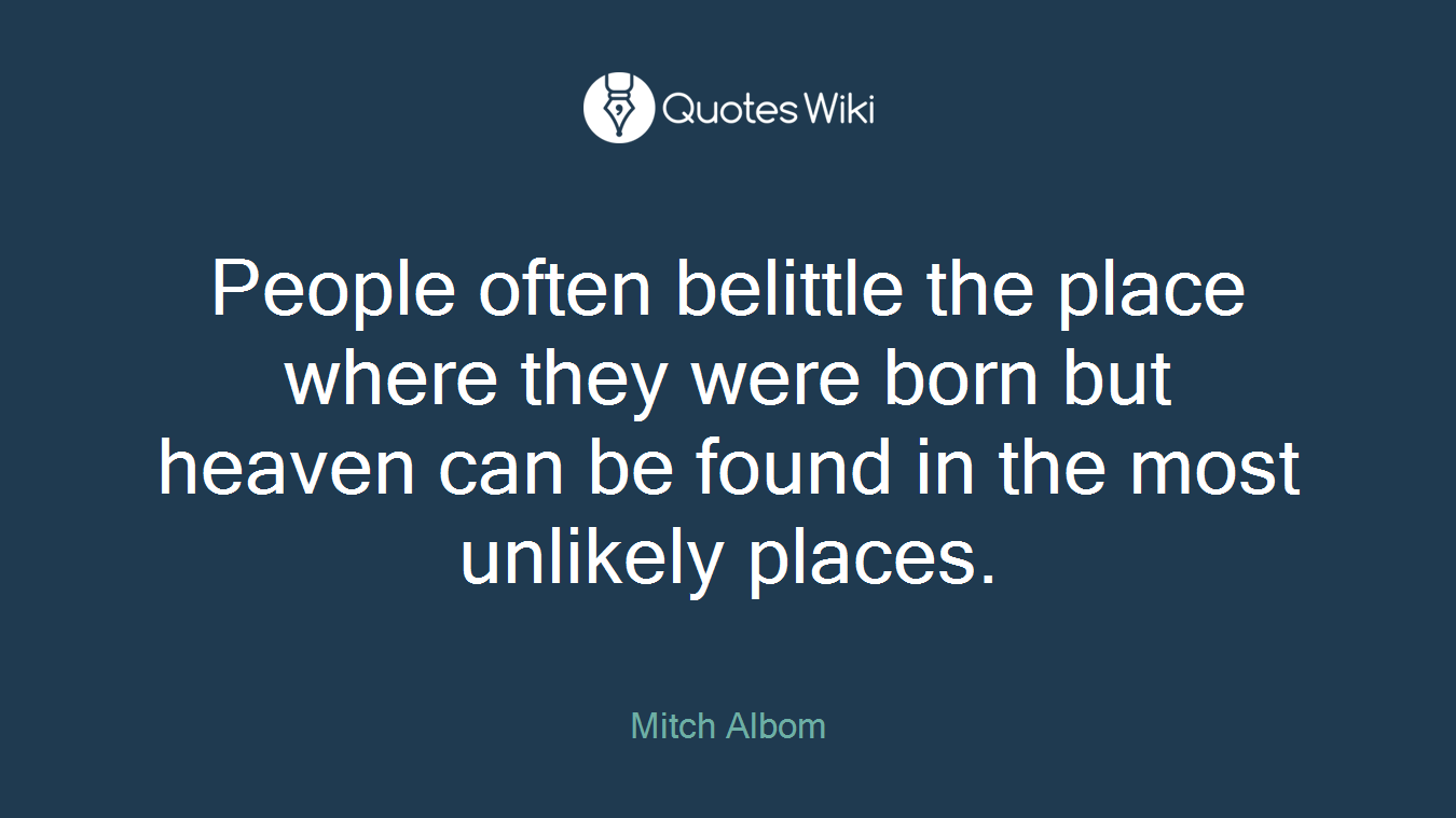 People often belittle the place where they were born but heaven can be found in the most unlikely places.