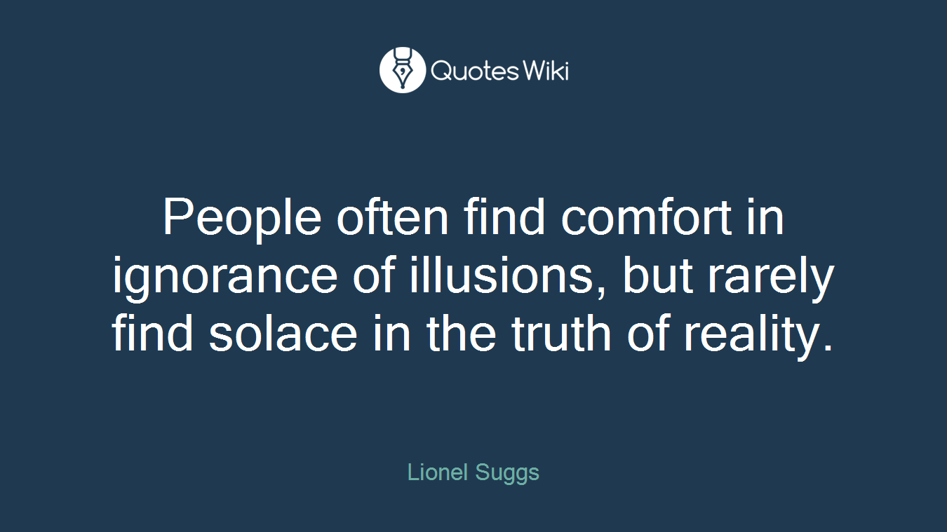 People often find comfort in ignorance of illusions, but rarely find solace in the truth of reality.