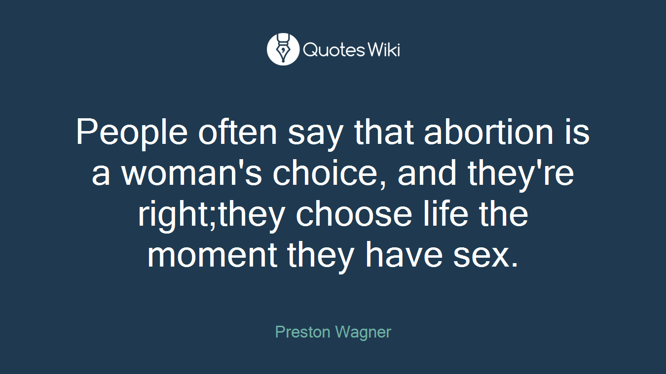 People often say that abortion is a woman's choice, and they're right;they choose life the moment they have sex.