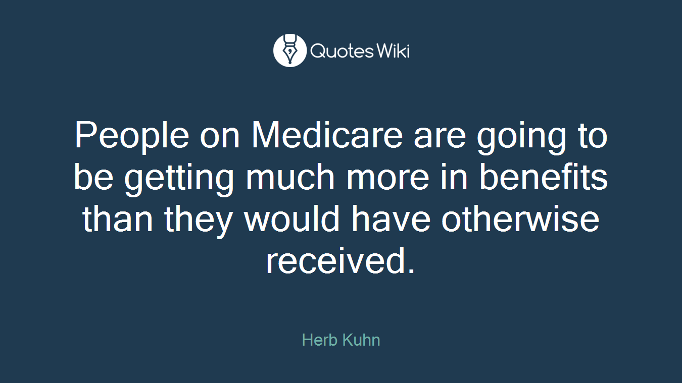 People on Medicare are going to be getting much more in benefits than they would have otherwise received.