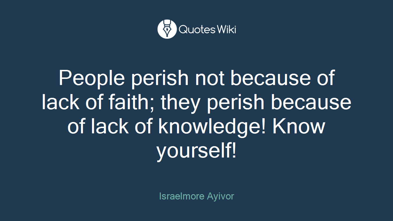 People perish not because of lack of faith; they perish because of lack of knowledge! Know yourself!
