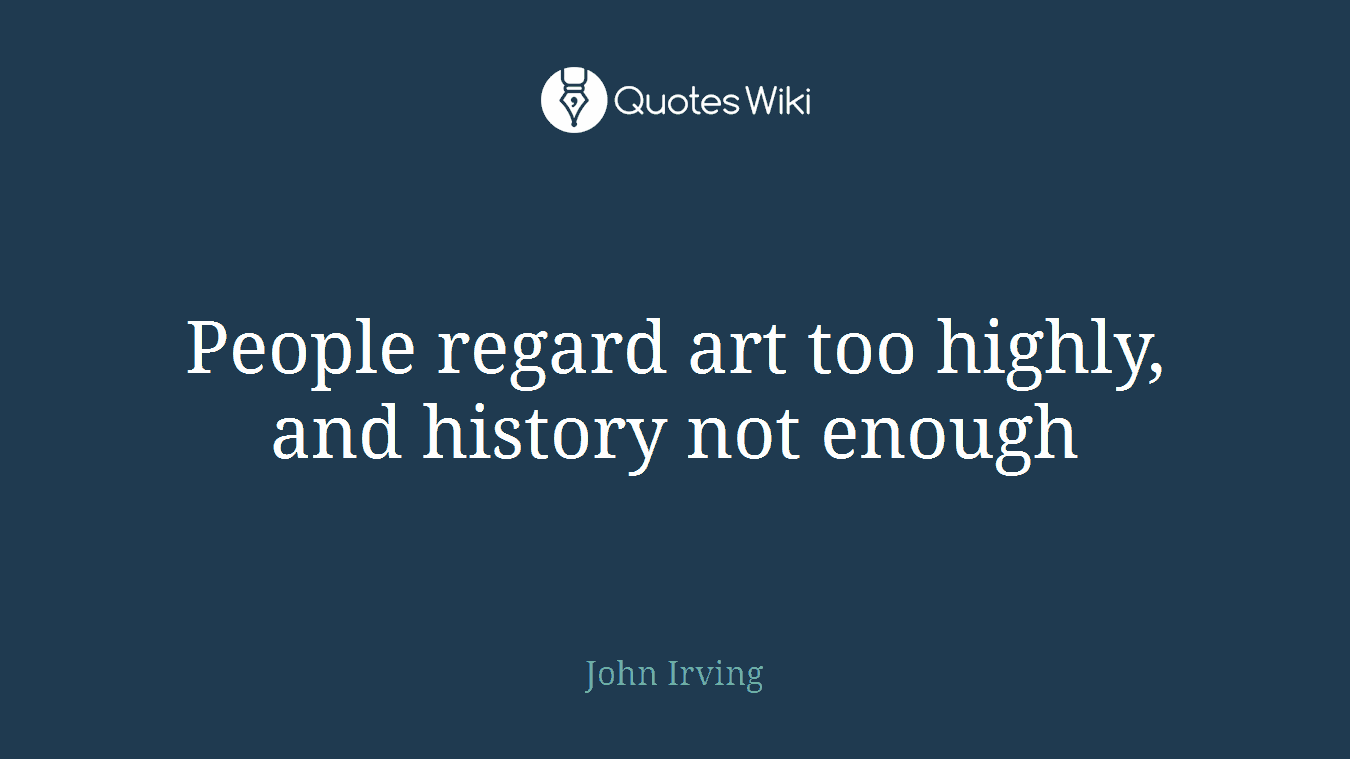 People regard art too highly, and history not enough