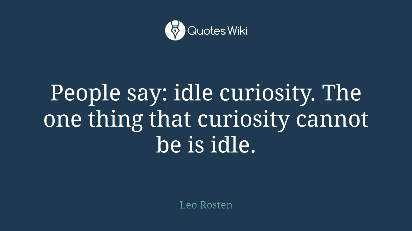People say: idle curiosity. The one thing that curiosity cannot be is idle.