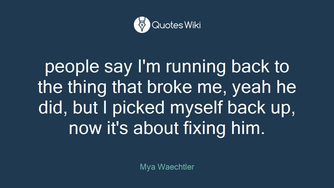 people say I'm running back to the thing that broke me, yeah he did, but I picked myself back up, now it's about fixing him.