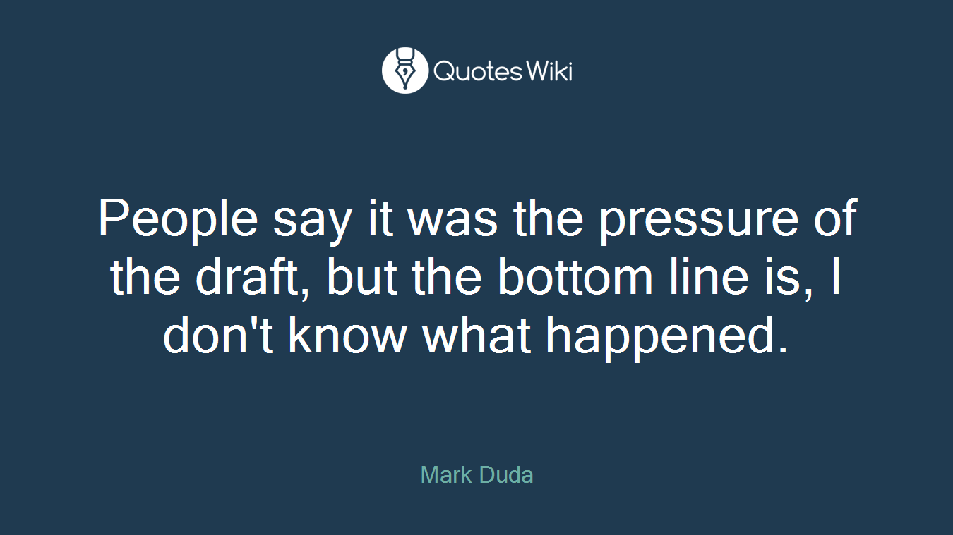 People say it was the pressure of the draft, but the bottom line is, I don't know what happened.