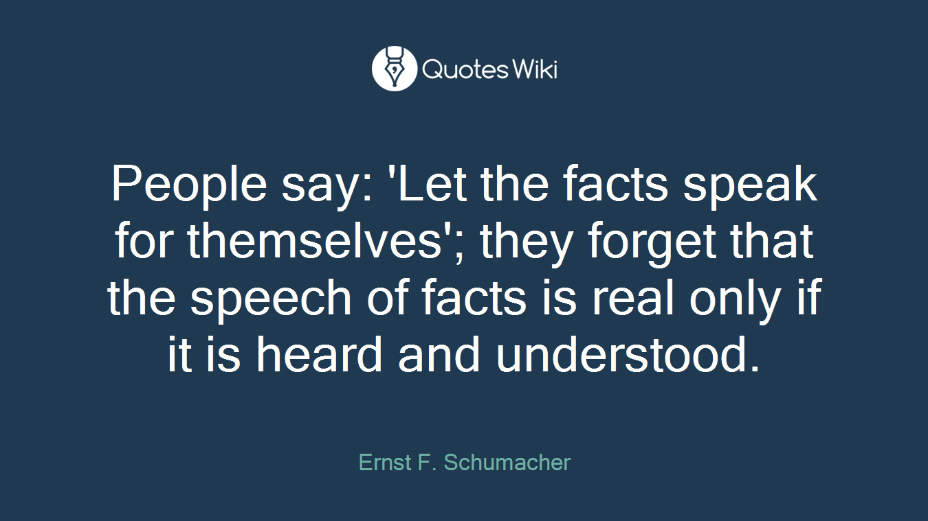 People say: 'Let the facts speak for themselves'; they forget that the speech of facts is real only if it is heard and understood.