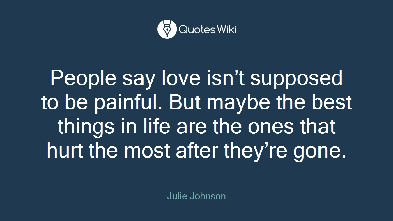 People say love isn’t supposed to be painful. But maybe the best things in life are the ones that hurt the most after they’re gone.