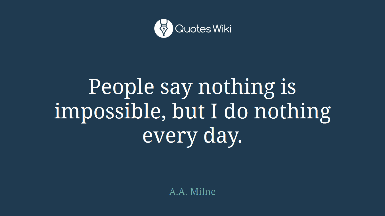 People say nothing is impossible, but I do nothing every day.
