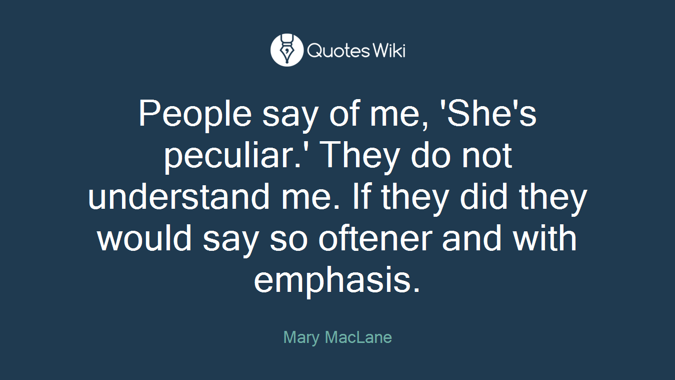 People say of me, 'She's peculiar.' They do not understand me. If they did they would say so oftener and with emphasis.