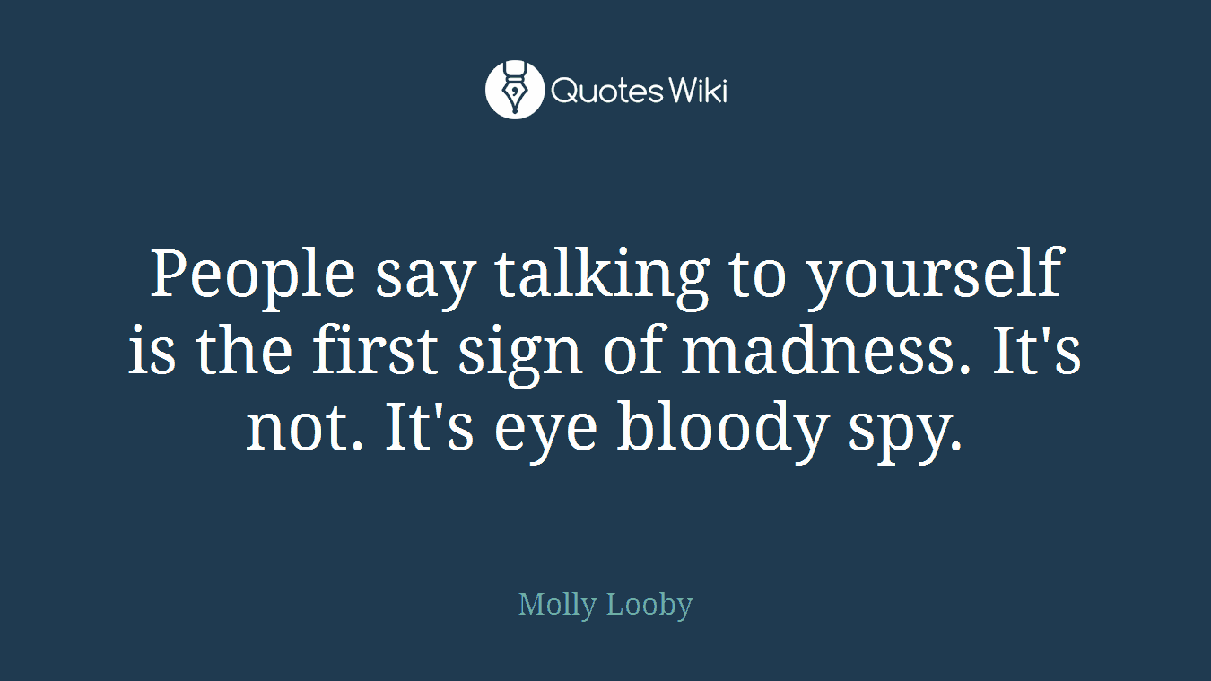 People say talking to yourself is the first sign of madness. It's not. It's eye bloody spy.