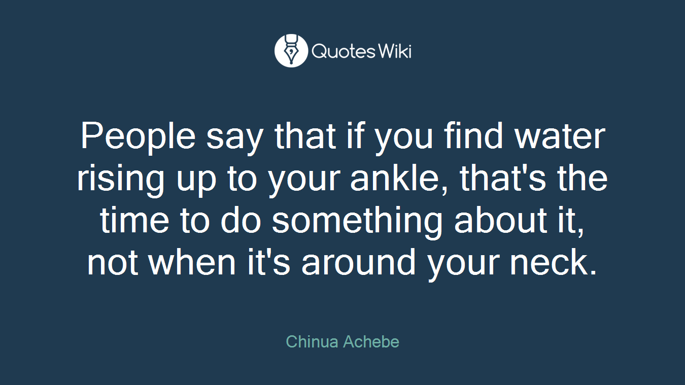 People say that if you find water rising up to your ankle, that's the time to do something about it, not when it's around your neck.
