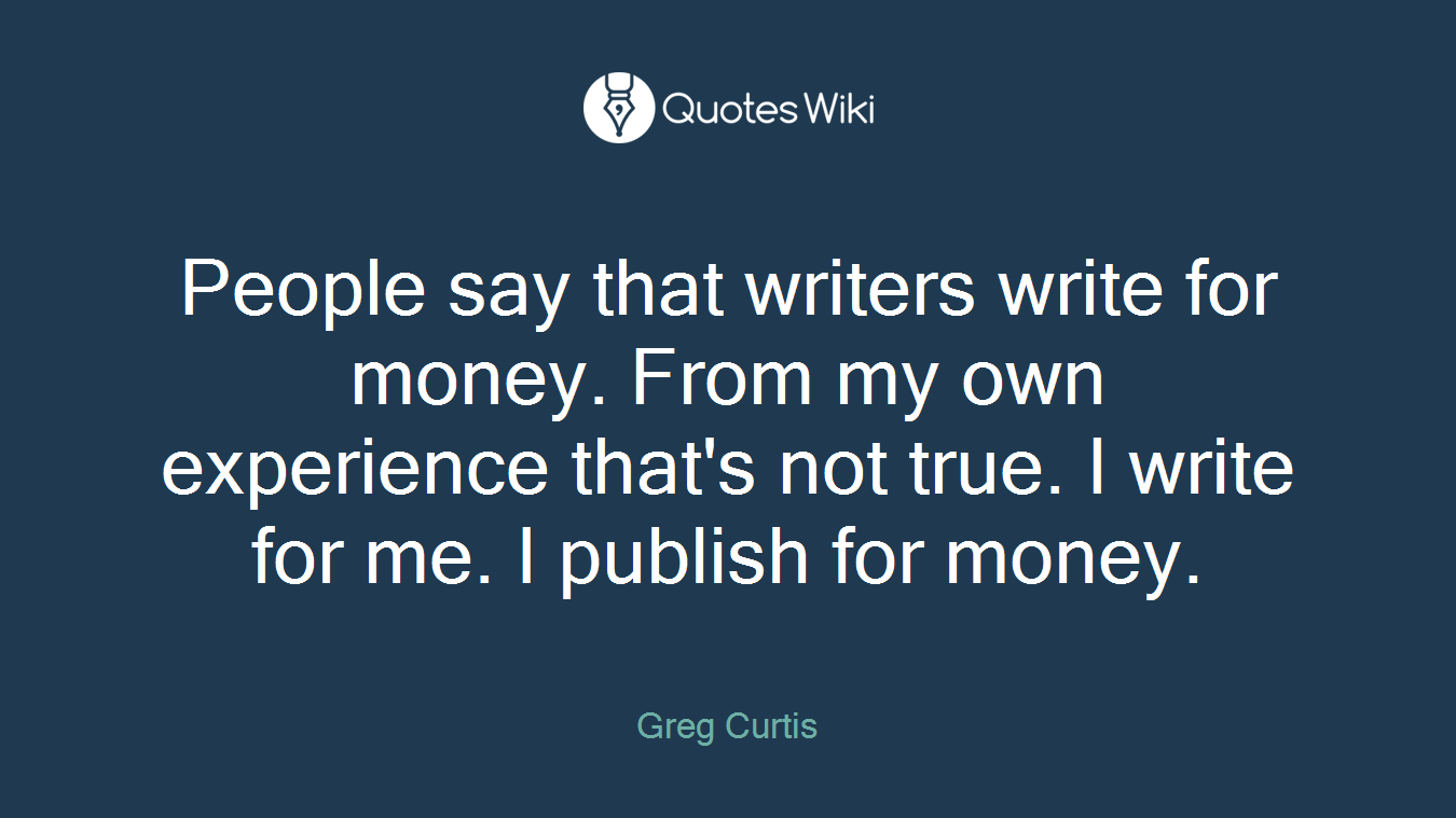 People say that writers write for money. From my own experience that's not true. I write for me. I publish for money.