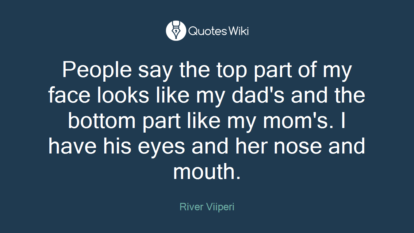 People say the top part of my face looks like my dad's and the bottom part like my mom's. I have his eyes and her nose and mouth.