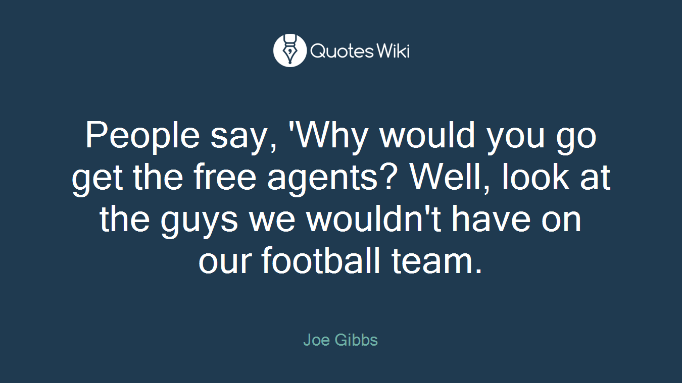 People say, 'Why would you go get the free agents? Well, look at the guys we wouldn't have on our football team.