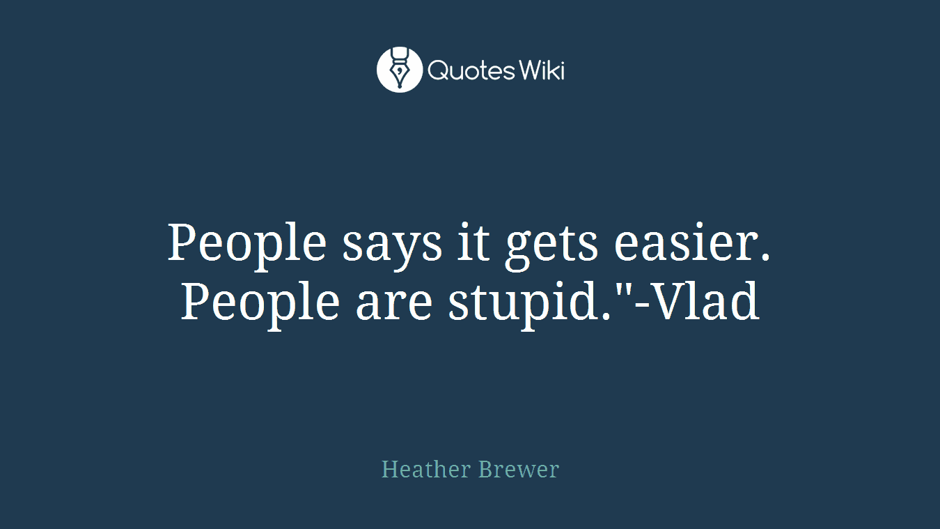 People says it gets easier. People are stupid."-Vlad