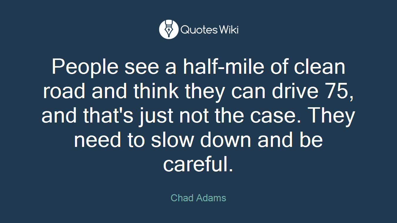 People see a half-mile of clean road and think they can drive 75, and that's just not the case. They need to slow down and be careful.