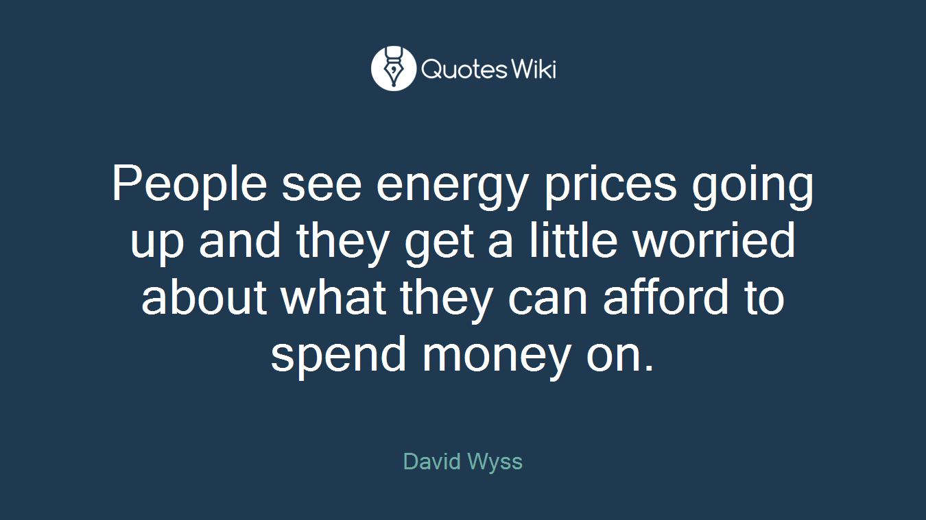 People see energy prices going up and they get a little worried about what they can afford to spend money on.