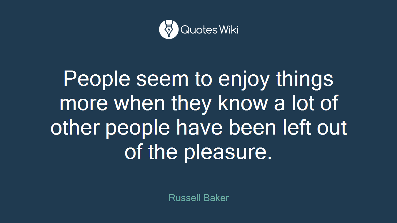 People seem to enjoy things more when they know a lot of other people have been left out of the pleasure.