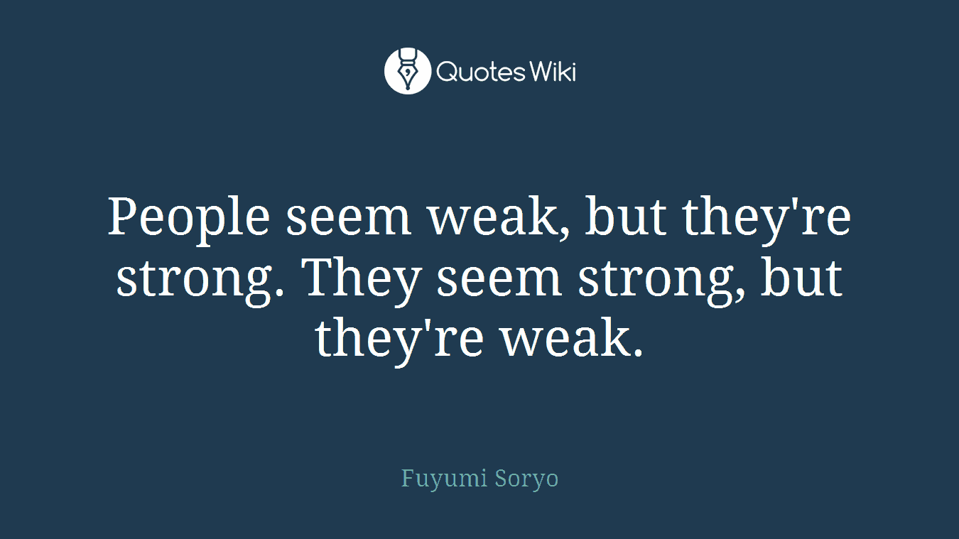 People seem weak, but they're strong. They seem strong, but they're weak.