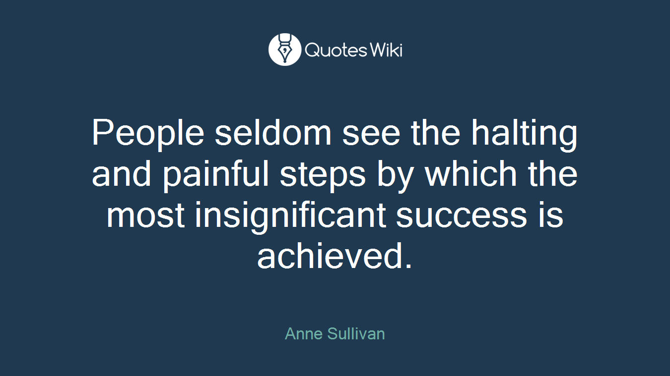 People seldom see the halting and painful steps by which the most insignificant success is achieved.