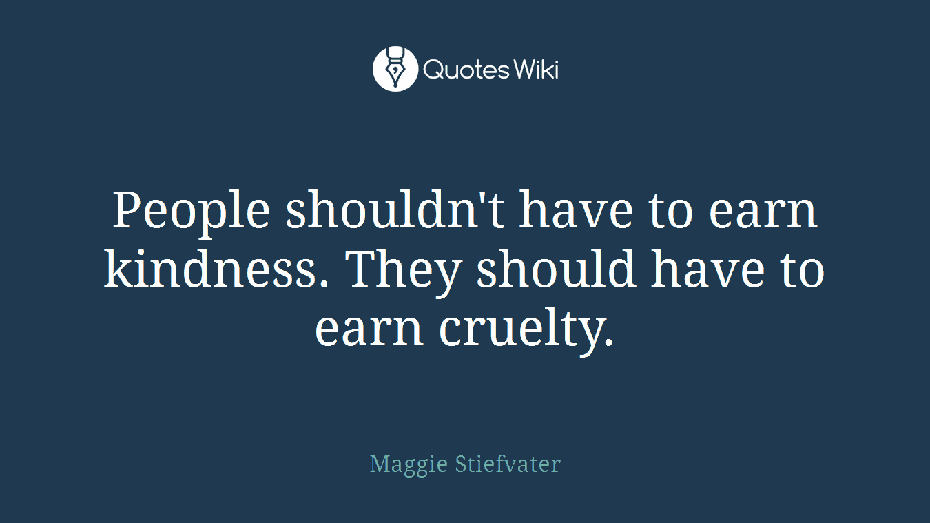 People shouldn't have to earn kindness. They should have to earn cruelty.