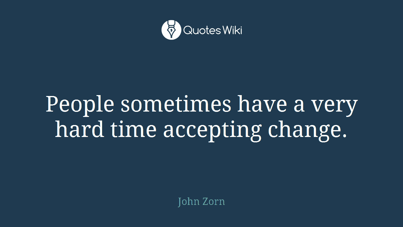 People sometimes have a very hard time accepting change.