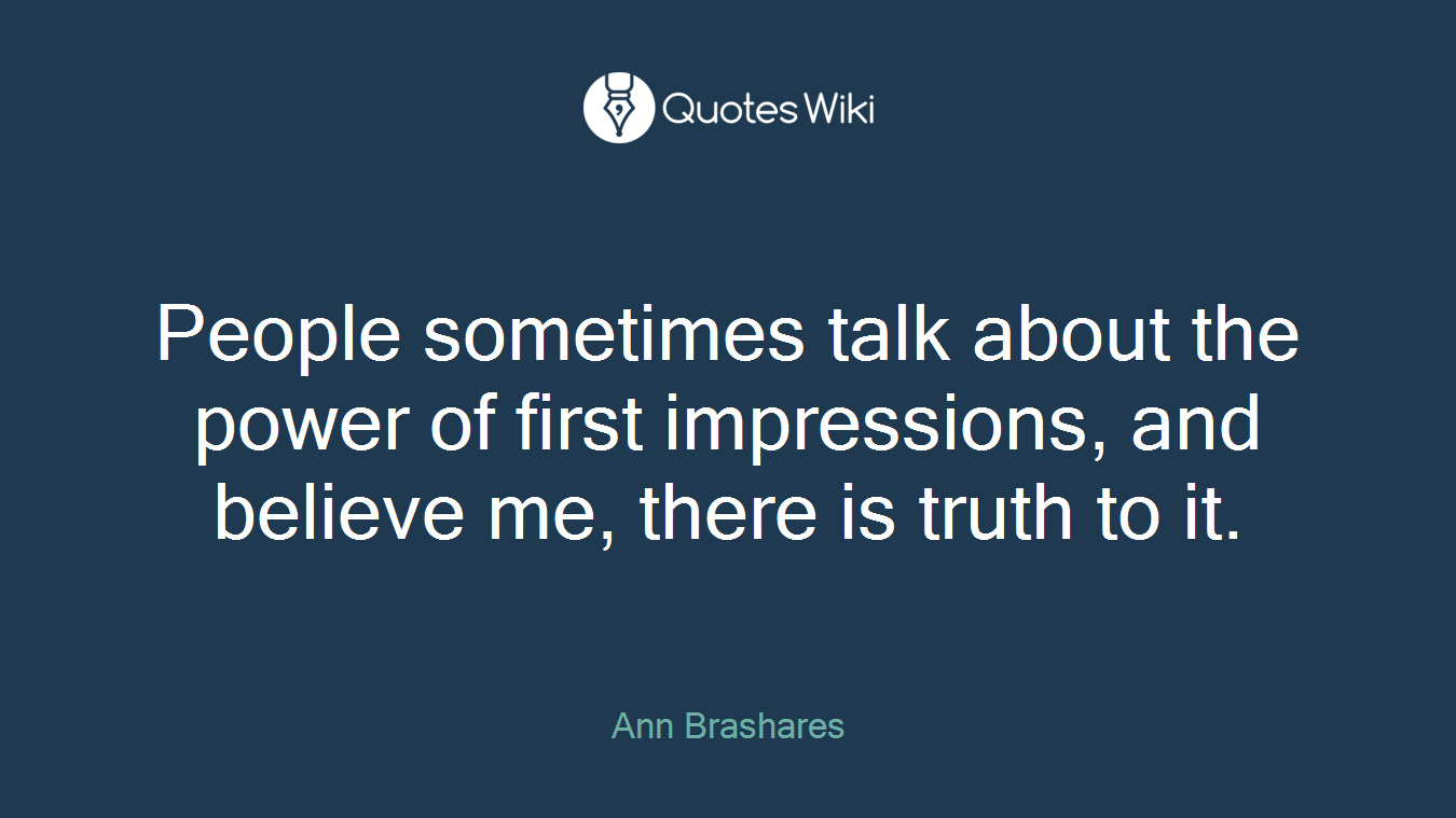 People sometimes talk about the power of first impressions, and believe me, there is truth to it.