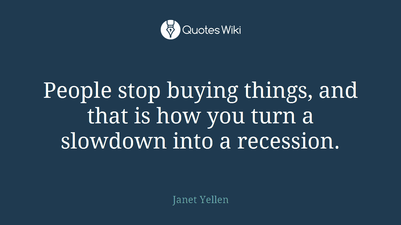 People stop buying things, and that is how you turn a slowdown into a recession.