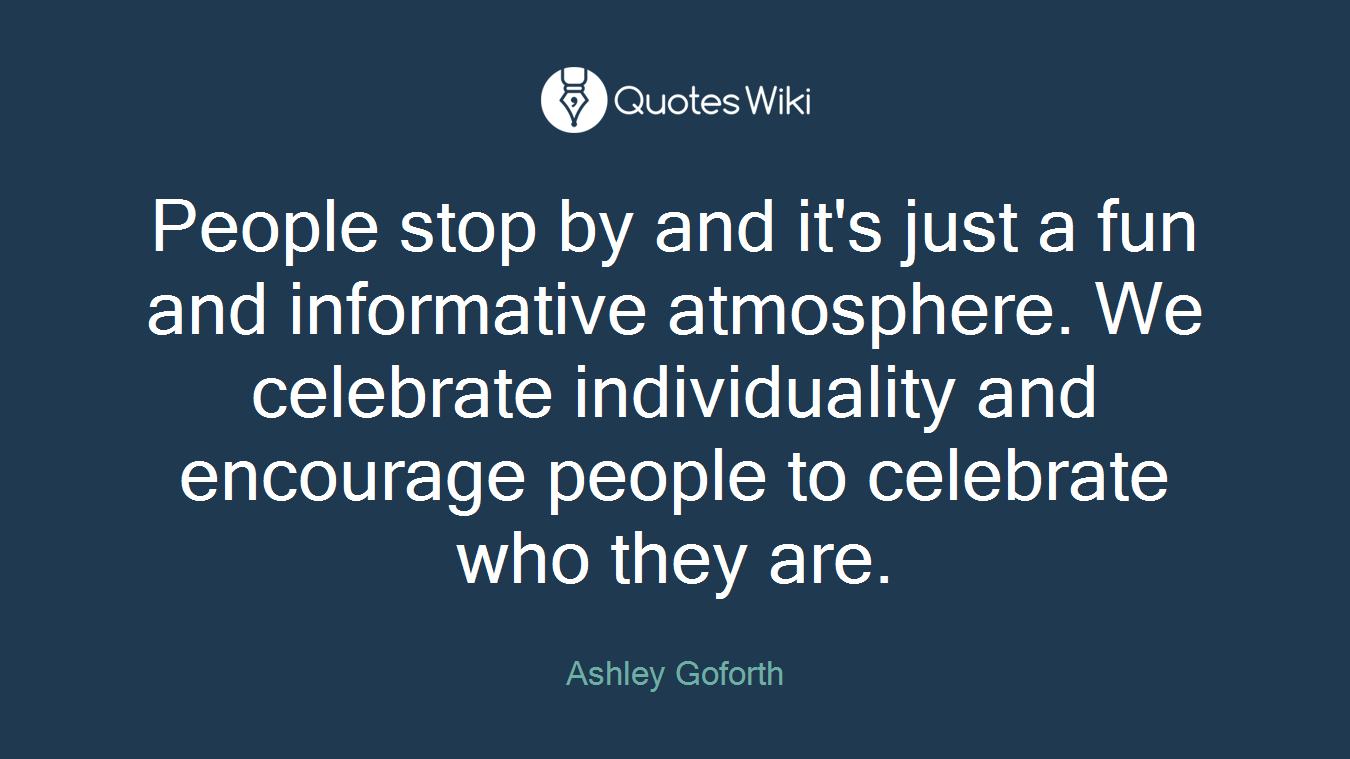 People stop by and it's just a fun and informative atmosphere. We celebrate individuality and encourage people to celebrate who they are.