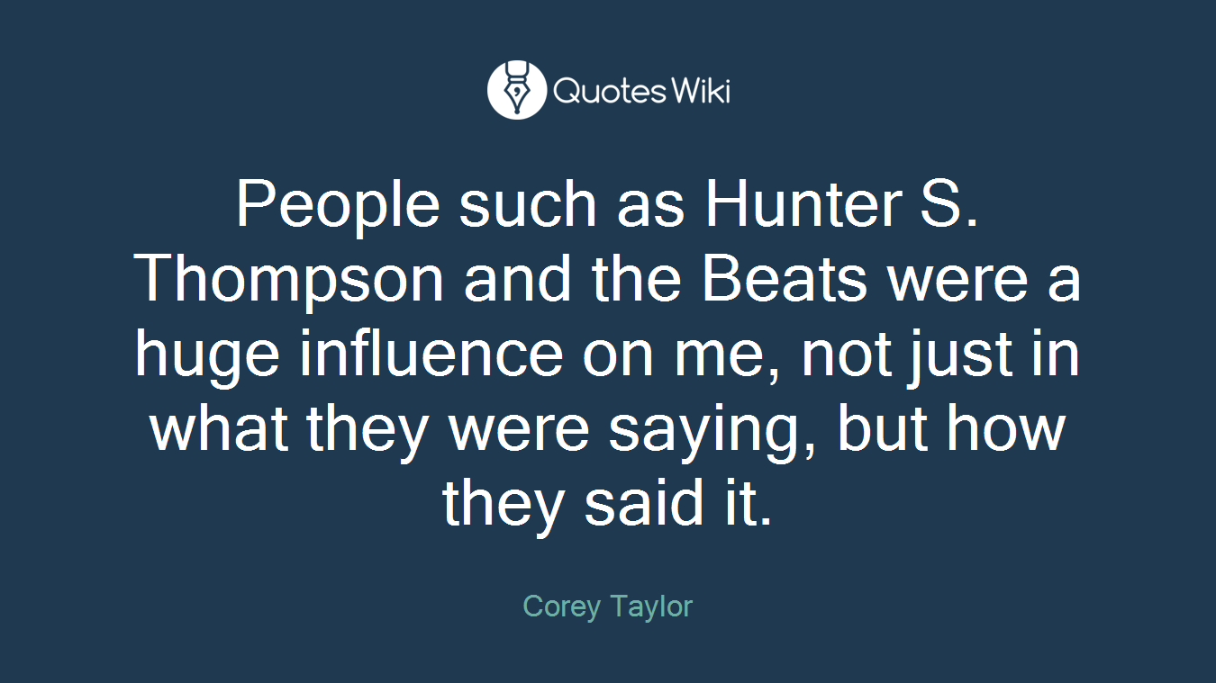 People such as Hunter S. Thompson and the Beats were a huge influence on me, not just in what they were saying, but how they said it.