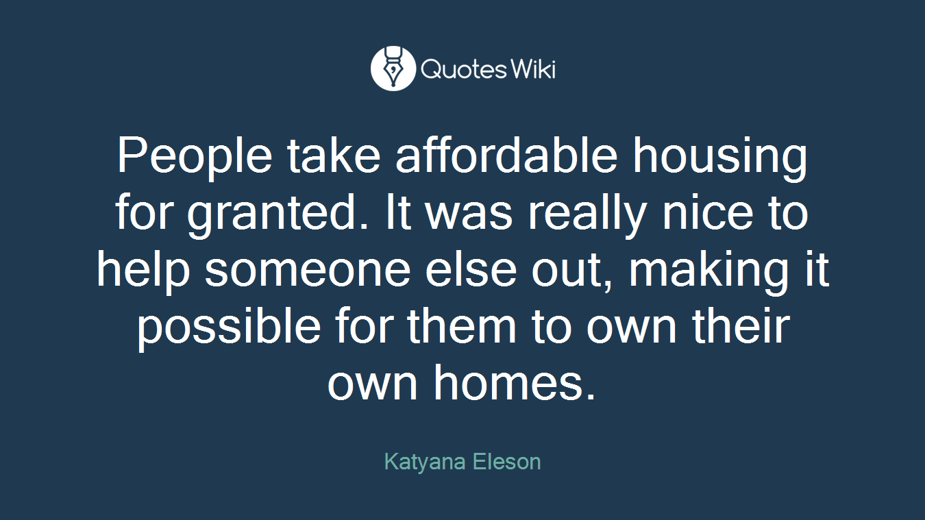 People take affordable housing for granted. It was really nice to help someone else out, making it possible for them to own their own homes.