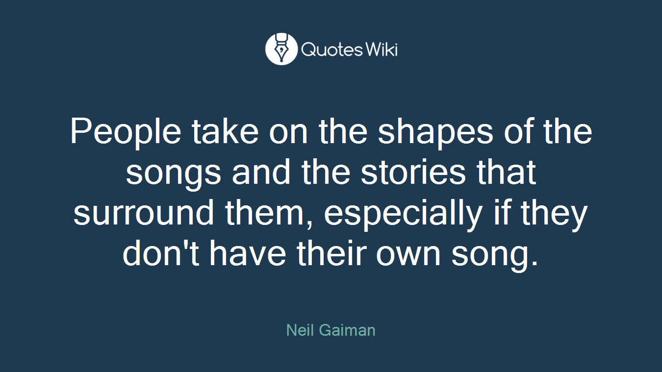 People take on the shapes of the songs and the stories that surround them, especially if they don't have their own song.