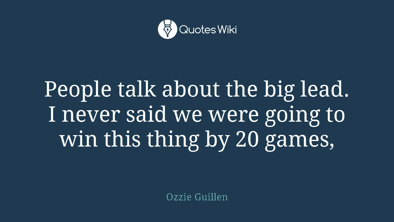 People talk about the big lead. I never said we were going to win this thing by 20 games,