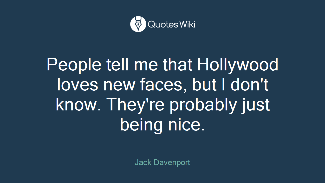 People tell me that Hollywood loves new faces, but I don't know. They're probably just being nice.