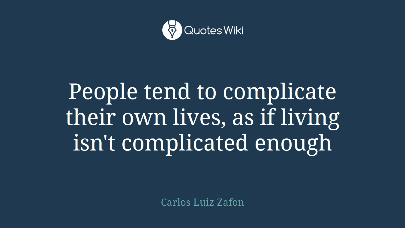 People tend to complicate their own lives, as if living isn't complicated enough