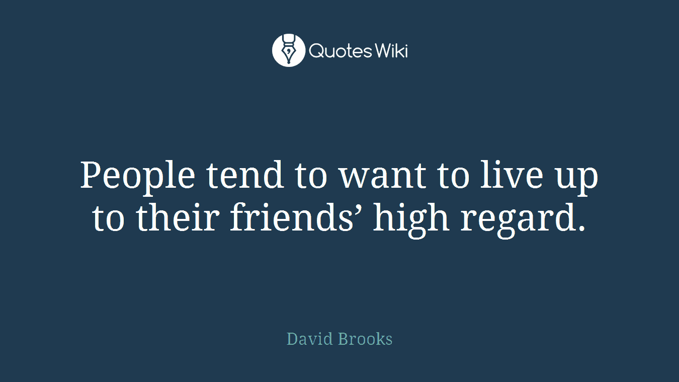 People tend to want to live up to their friends’ high regard.