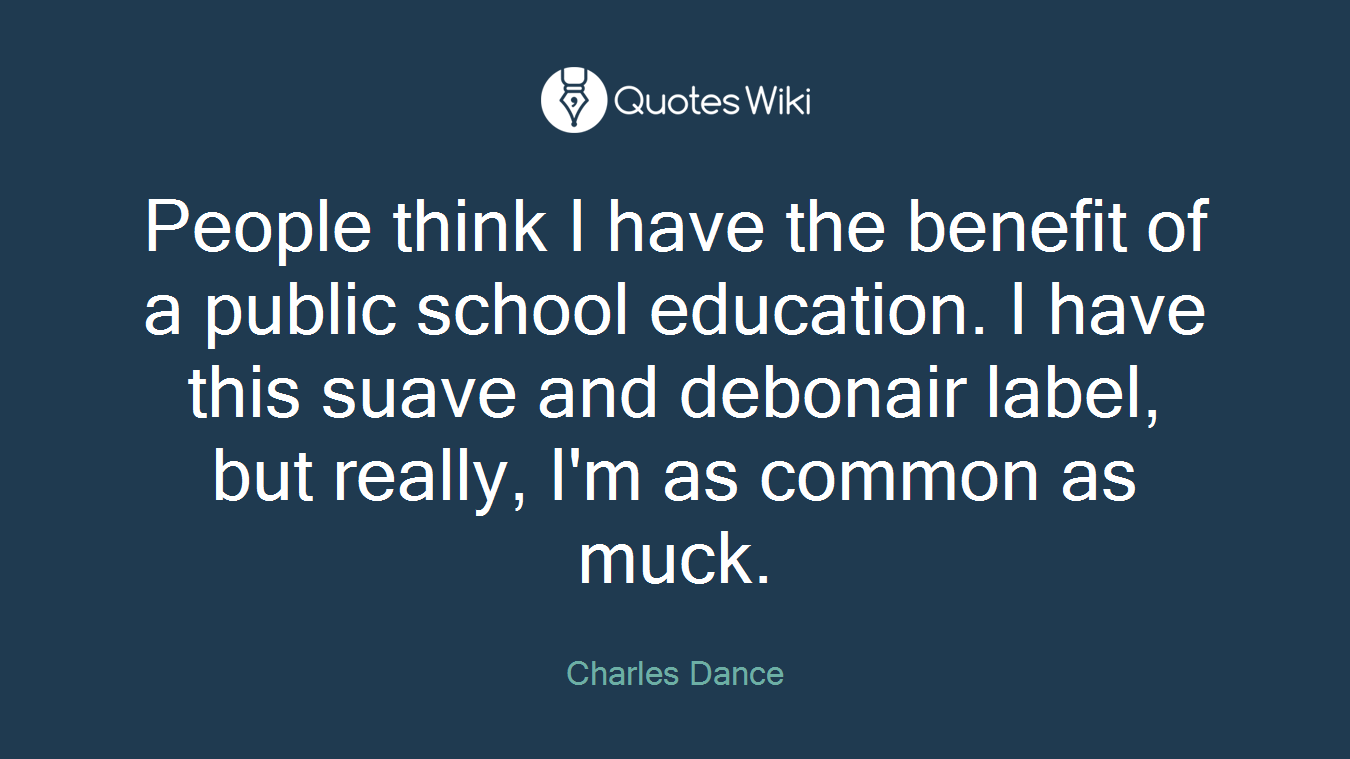 People think I have the benefit of a public school education. I have this suave and debonair label, but really, I'm as common as muck.
