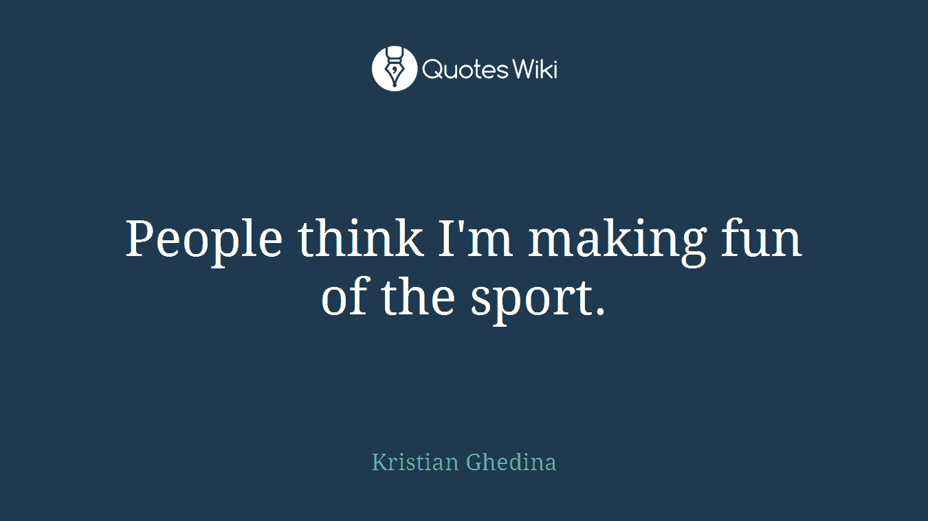 People think I'm making fun of the sport.