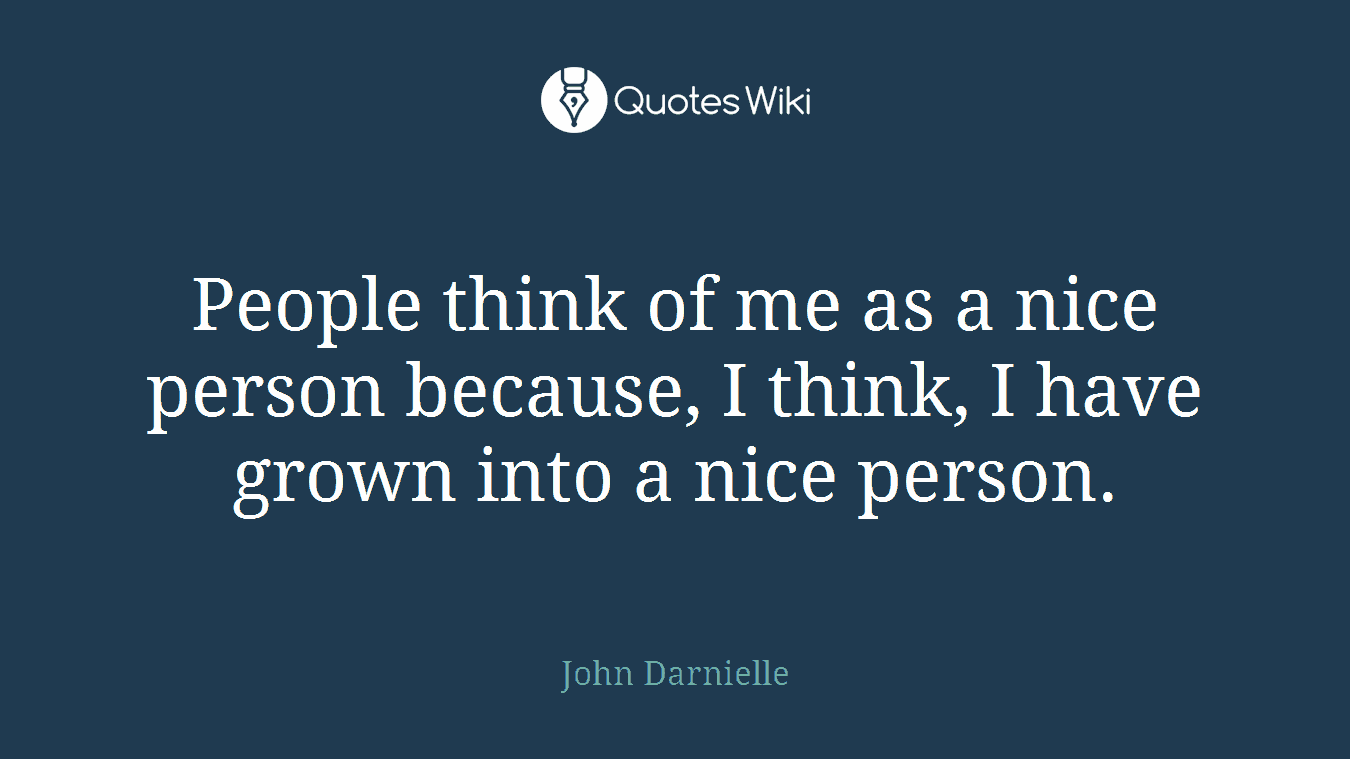 People think of me as a nice person because, I think, I have grown into a nice person.