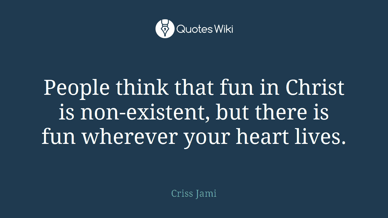 People think that fun in Christ is non-existent, but there is fun wherever your heart lives.