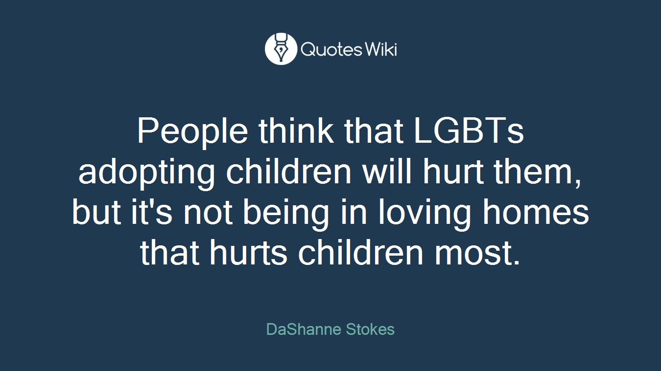 People think that LGBTs adopting children will hurt them, but it's not being in loving homes that hurts children most.