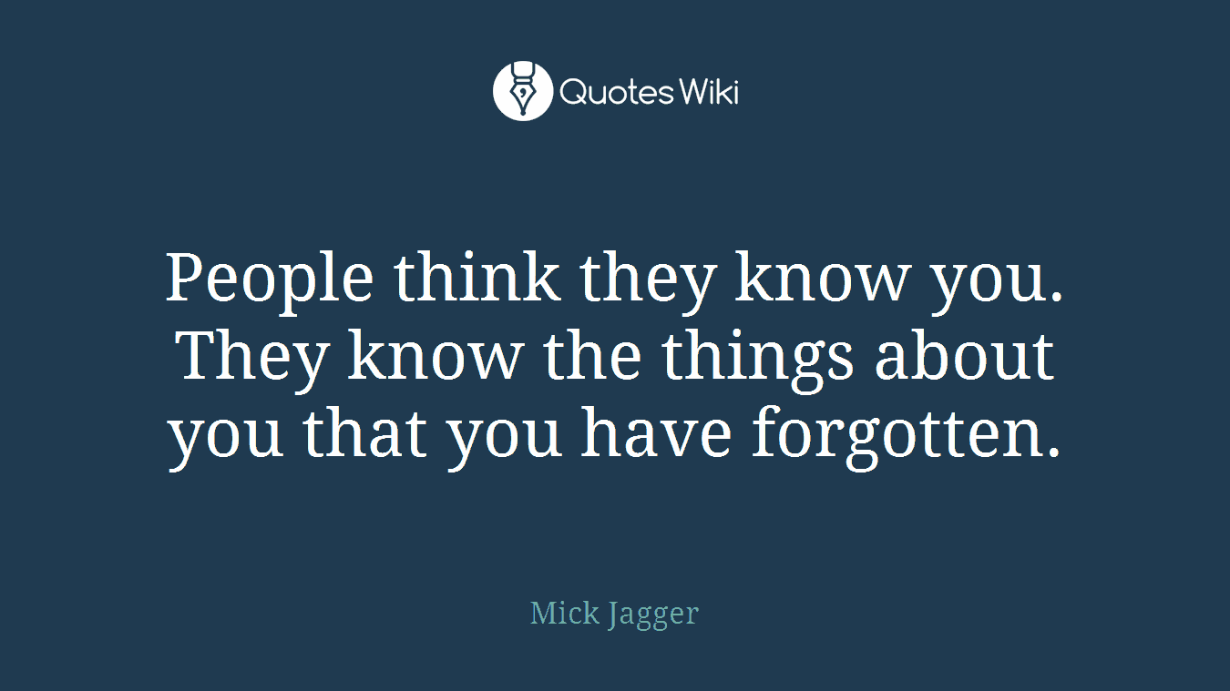 People think they know you. They know the things about you that you have forgotten.