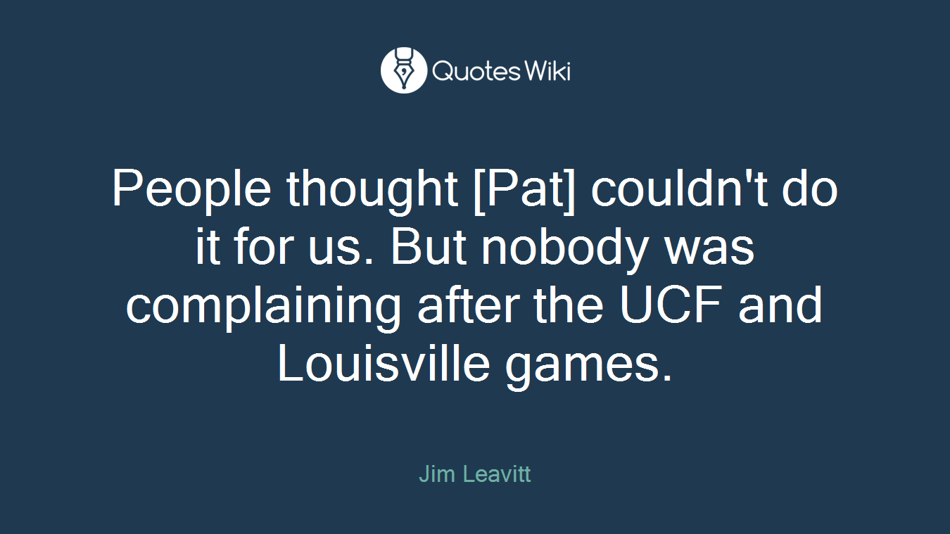 People thought [Pat] couldn't do it for us. But nobody was complaining after the UCF and Louisville games.