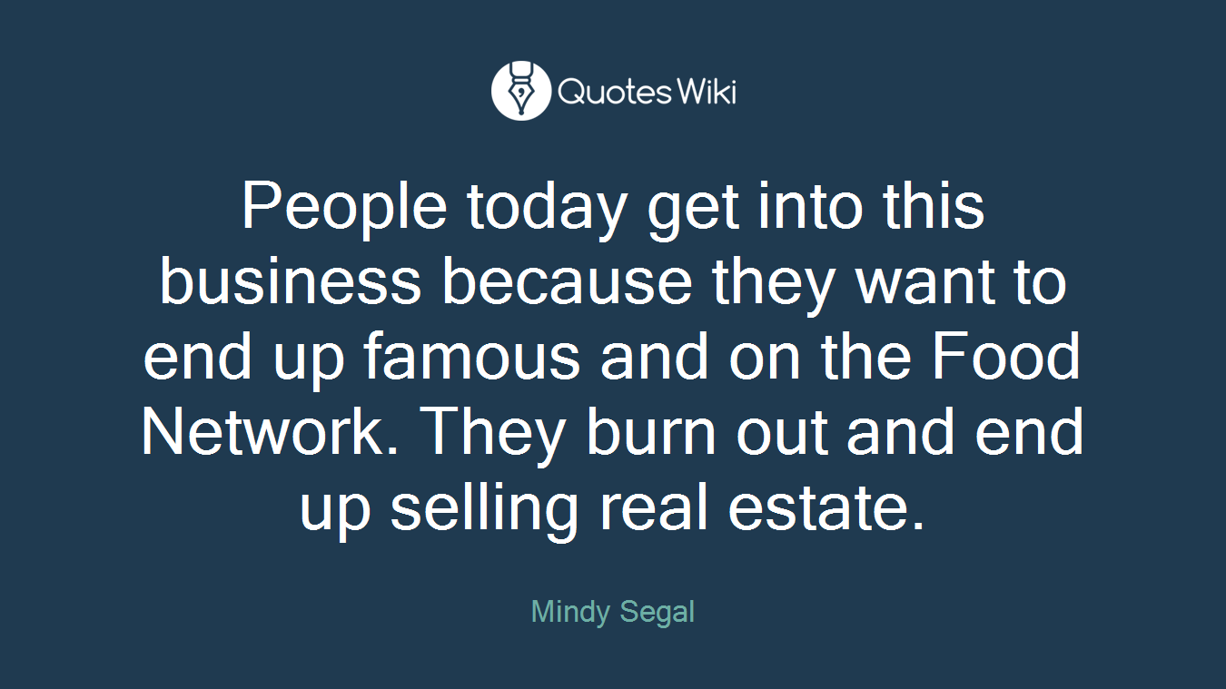 People today get into this business because they want to end up famous and on the Food Network. They burn out and end up selling real estate.