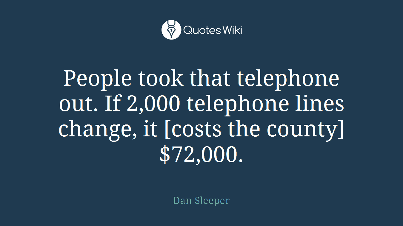 People took that telephone out. If 2,000 telephone lines change, it [costs the county] $72,000.