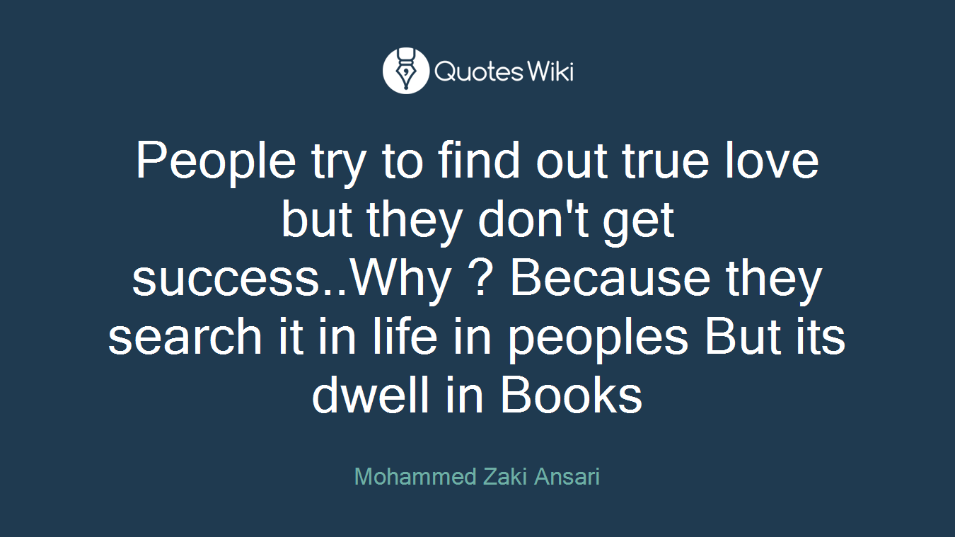 People try to find out true love but they don't get success..Why ? Because they search it in life in peoples But its dwell in Books