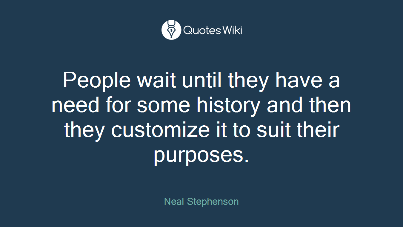 People wait until they have a need for some history and then they customize it to suit their purposes.