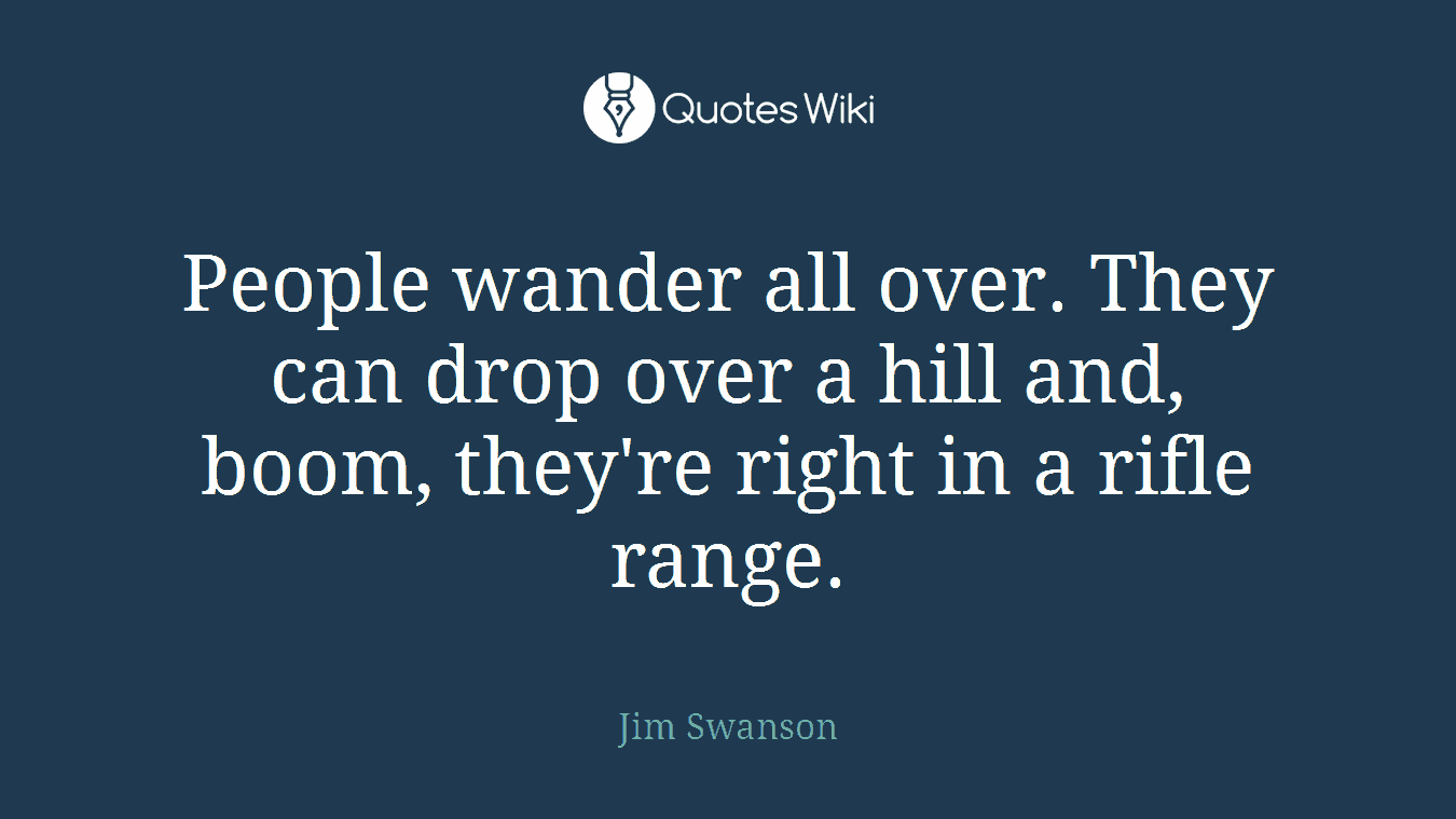 People wander all over. They can drop over a hill and, boom, they're right in a rifle range.